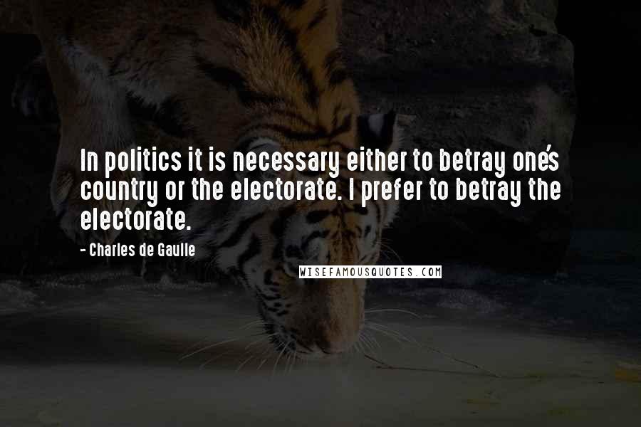 Charles De Gaulle Quotes: In politics it is necessary either to betray one's country or the electorate. I prefer to betray the electorate.
