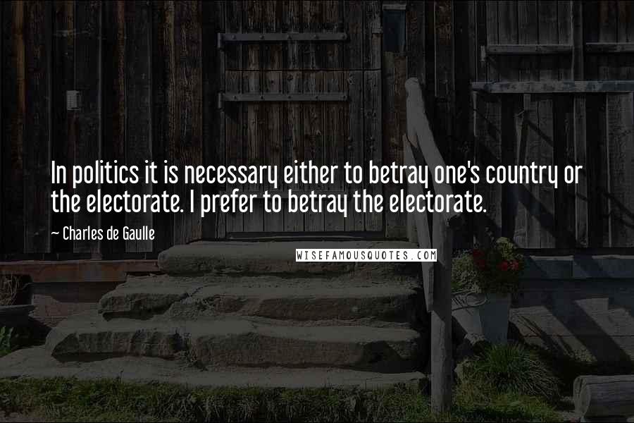 Charles De Gaulle Quotes: In politics it is necessary either to betray one's country or the electorate. I prefer to betray the electorate.