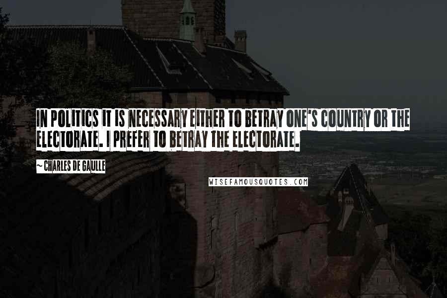 Charles De Gaulle Quotes: In politics it is necessary either to betray one's country or the electorate. I prefer to betray the electorate.