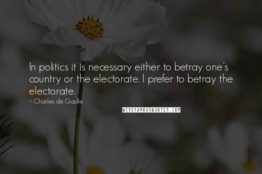 Charles De Gaulle Quotes: In politics it is necessary either to betray one's country or the electorate. I prefer to betray the electorate.