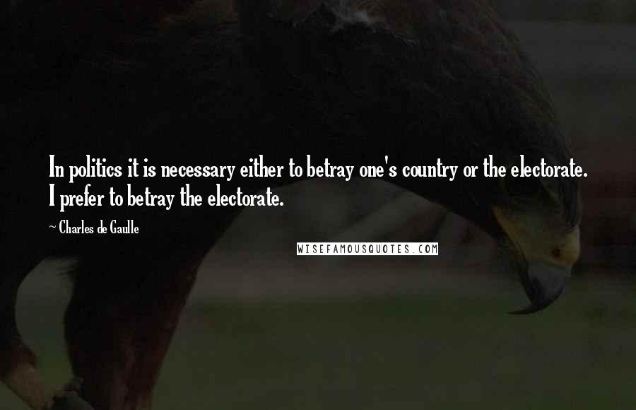 Charles De Gaulle Quotes: In politics it is necessary either to betray one's country or the electorate. I prefer to betray the electorate.