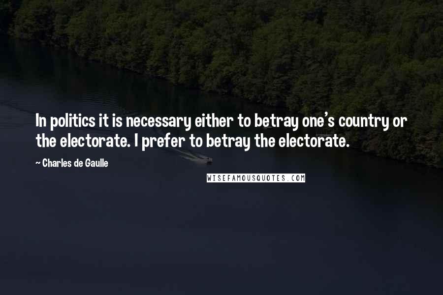 Charles De Gaulle Quotes: In politics it is necessary either to betray one's country or the electorate. I prefer to betray the electorate.