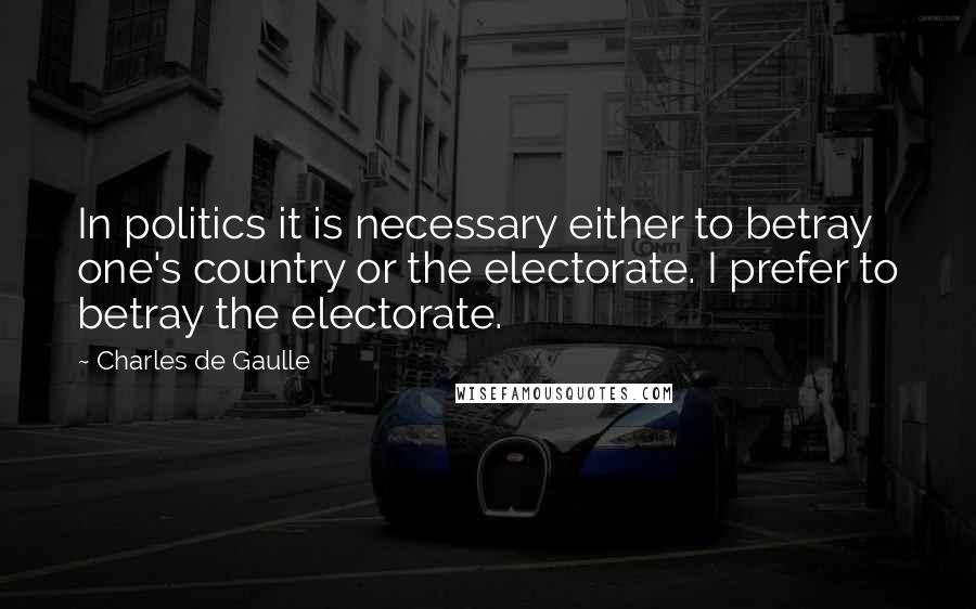 Charles De Gaulle Quotes: In politics it is necessary either to betray one's country or the electorate. I prefer to betray the electorate.