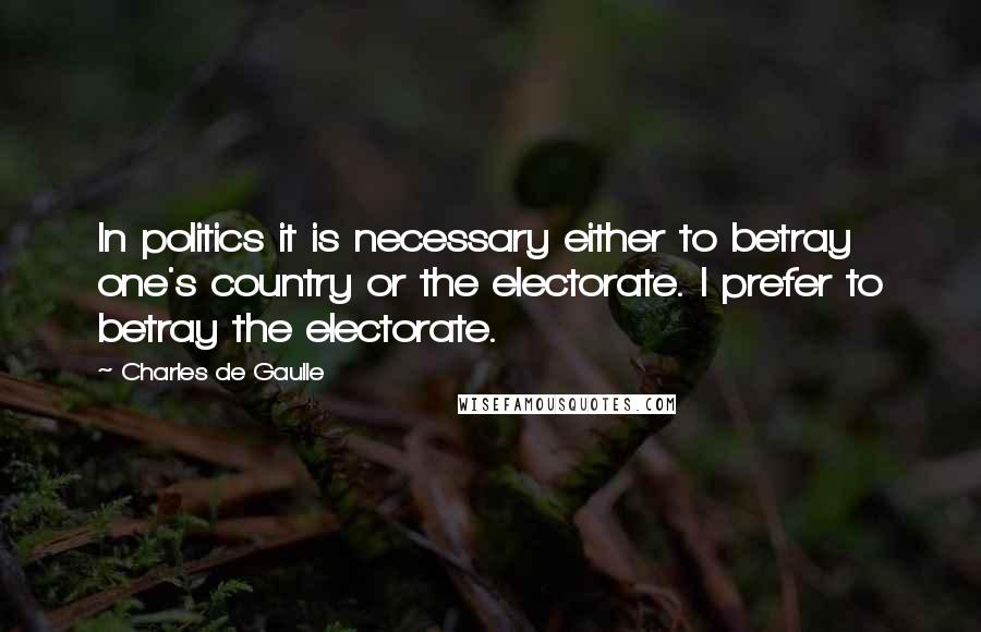 Charles De Gaulle Quotes: In politics it is necessary either to betray one's country or the electorate. I prefer to betray the electorate.