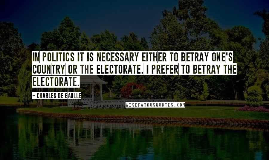 Charles De Gaulle Quotes: In politics it is necessary either to betray one's country or the electorate. I prefer to betray the electorate.