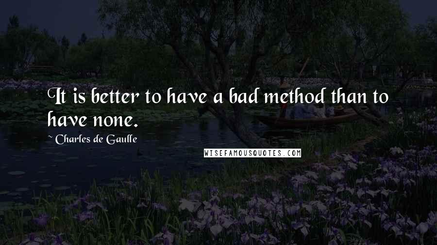 Charles De Gaulle Quotes: It is better to have a bad method than to have none.