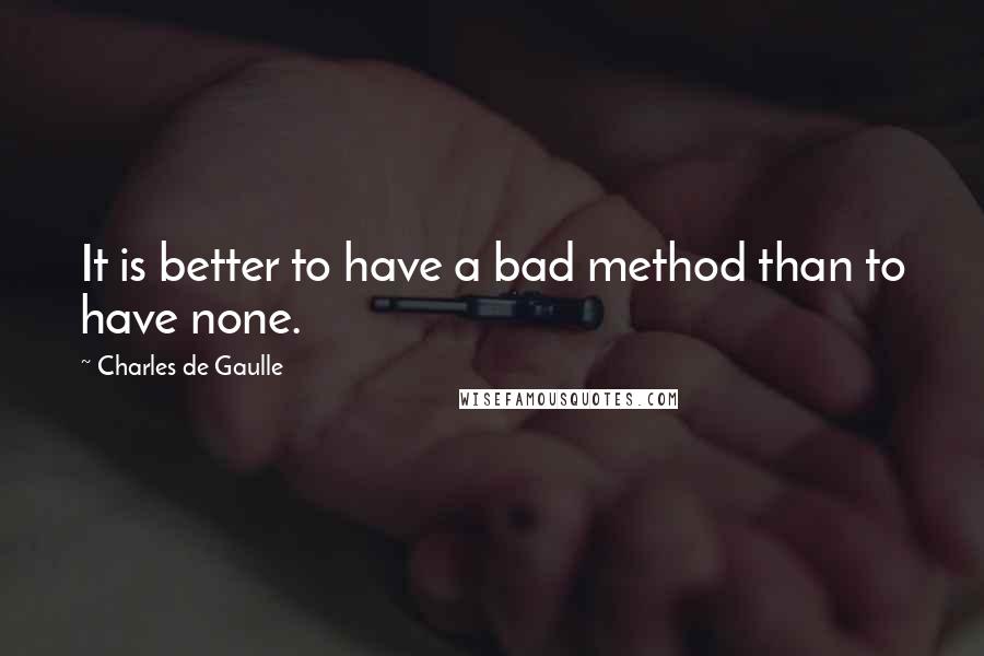 Charles De Gaulle Quotes: It is better to have a bad method than to have none.