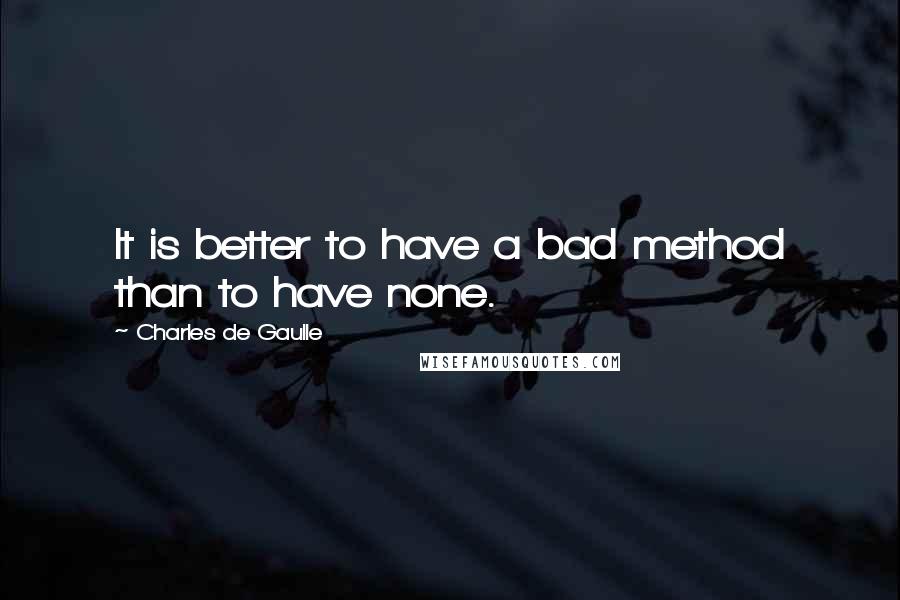 Charles De Gaulle Quotes: It is better to have a bad method than to have none.