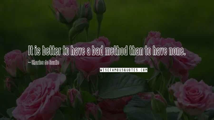 Charles De Gaulle Quotes: It is better to have a bad method than to have none.