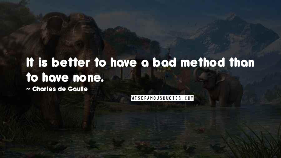 Charles De Gaulle Quotes: It is better to have a bad method than to have none.