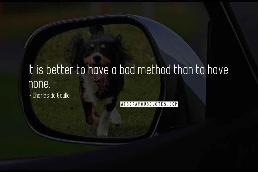 Charles De Gaulle Quotes: It is better to have a bad method than to have none.
