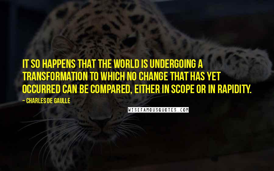 Charles De Gaulle Quotes: It so happens that the world is undergoing a transformation to which no change that has yet occurred can be compared, either in scope or in rapidity.