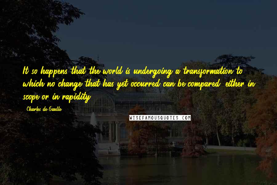 Charles De Gaulle Quotes: It so happens that the world is undergoing a transformation to which no change that has yet occurred can be compared, either in scope or in rapidity.