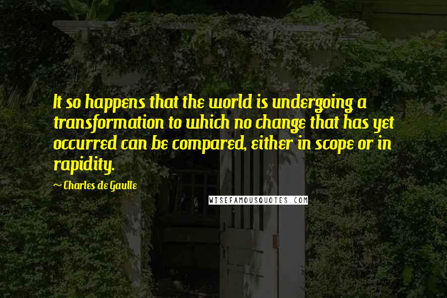 Charles De Gaulle Quotes: It so happens that the world is undergoing a transformation to which no change that has yet occurred can be compared, either in scope or in rapidity.