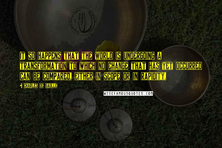 Charles De Gaulle Quotes: It so happens that the world is undergoing a transformation to which no change that has yet occurred can be compared, either in scope or in rapidity.