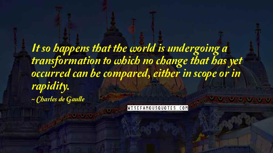 Charles De Gaulle Quotes: It so happens that the world is undergoing a transformation to which no change that has yet occurred can be compared, either in scope or in rapidity.