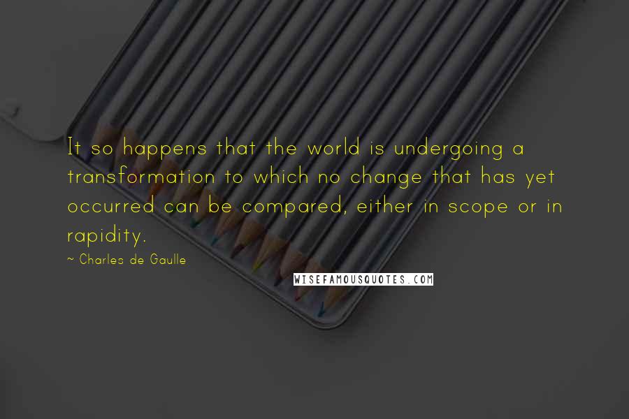 Charles De Gaulle Quotes: It so happens that the world is undergoing a transformation to which no change that has yet occurred can be compared, either in scope or in rapidity.