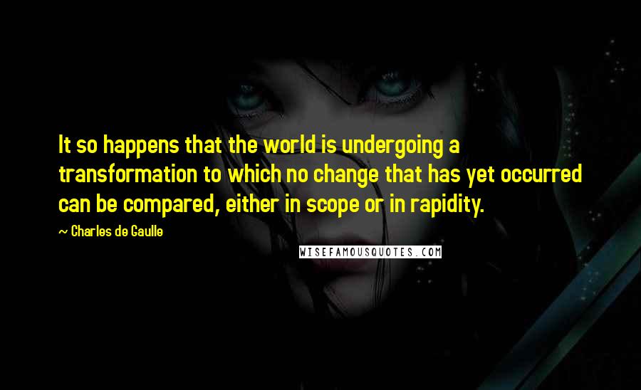 Charles De Gaulle Quotes: It so happens that the world is undergoing a transformation to which no change that has yet occurred can be compared, either in scope or in rapidity.