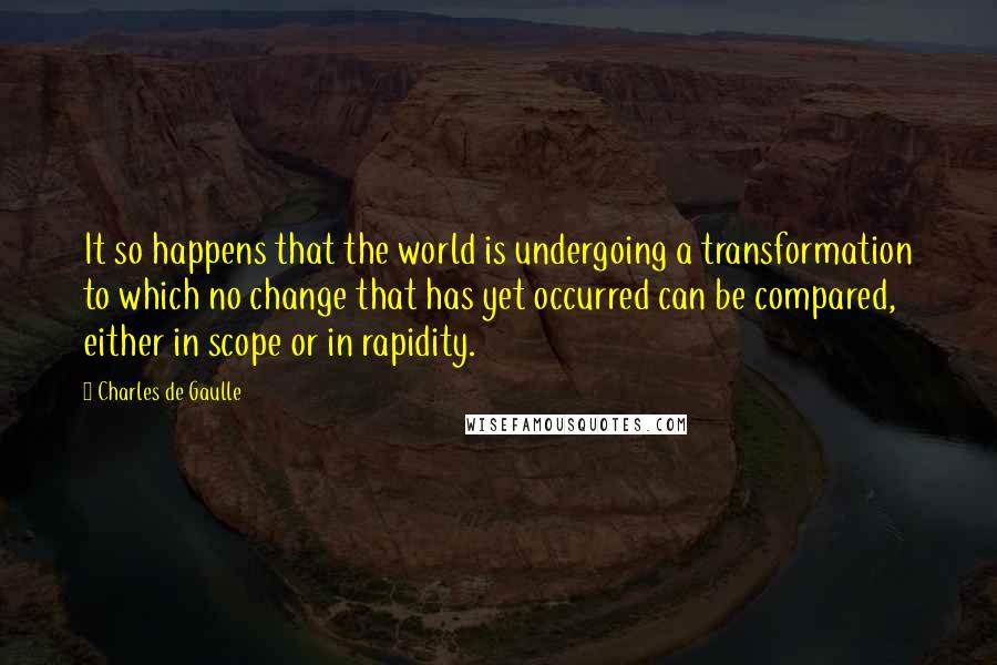 Charles De Gaulle Quotes: It so happens that the world is undergoing a transformation to which no change that has yet occurred can be compared, either in scope or in rapidity.