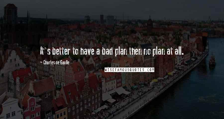 Charles De Gaulle Quotes: It's better to have a bad plan then no plan at all.