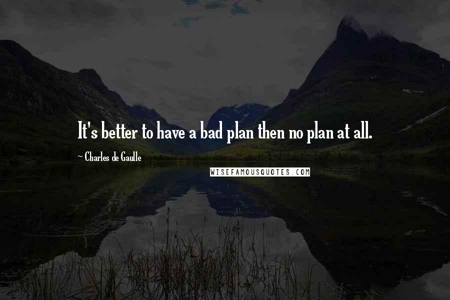 Charles De Gaulle Quotes: It's better to have a bad plan then no plan at all.