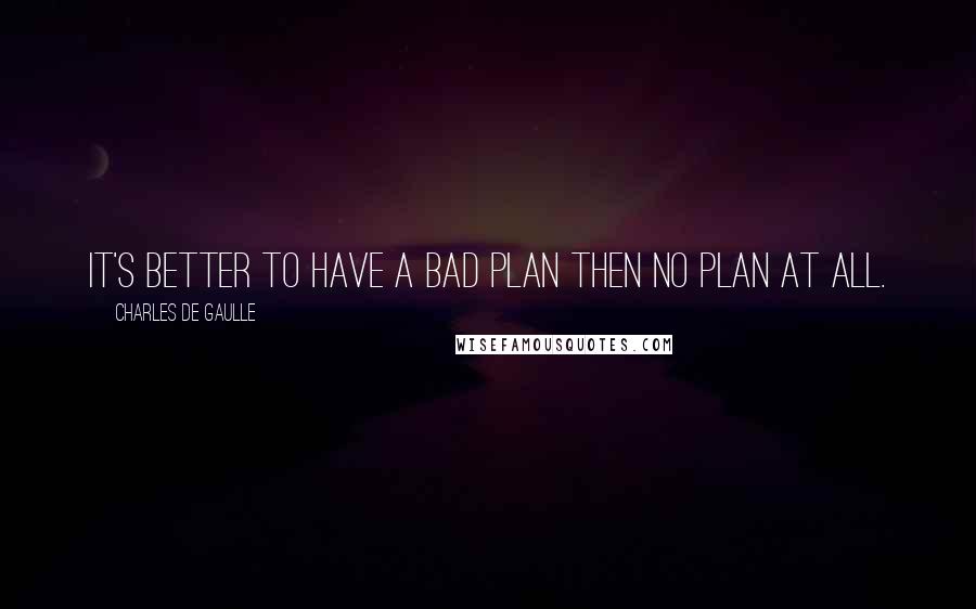 Charles De Gaulle Quotes: It's better to have a bad plan then no plan at all.