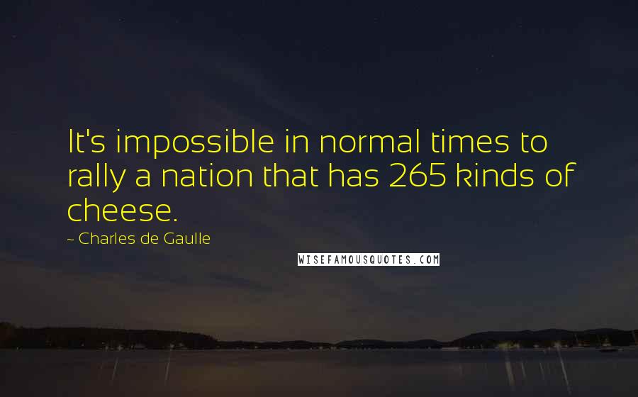 Charles De Gaulle Quotes: It's impossible in normal times to rally a nation that has 265 kinds of cheese.