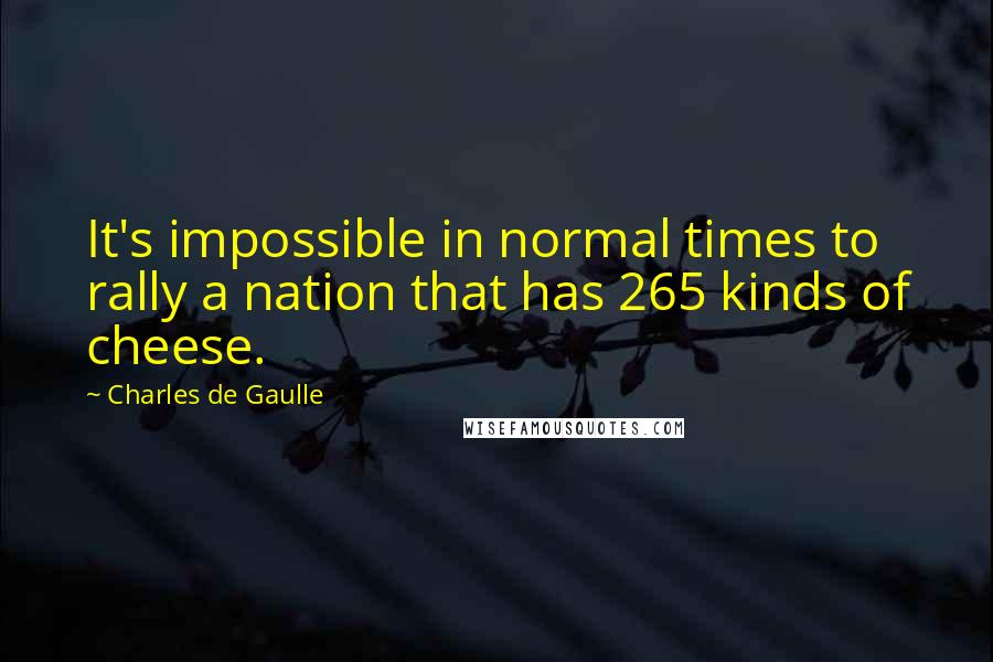Charles De Gaulle Quotes: It's impossible in normal times to rally a nation that has 265 kinds of cheese.