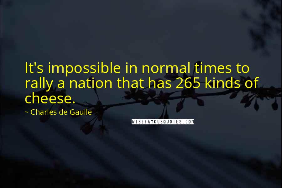 Charles De Gaulle Quotes: It's impossible in normal times to rally a nation that has 265 kinds of cheese.