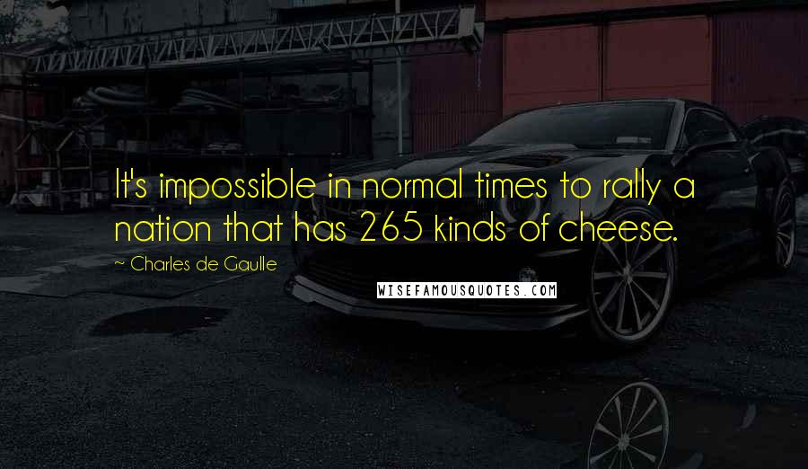 Charles De Gaulle Quotes: It's impossible in normal times to rally a nation that has 265 kinds of cheese.