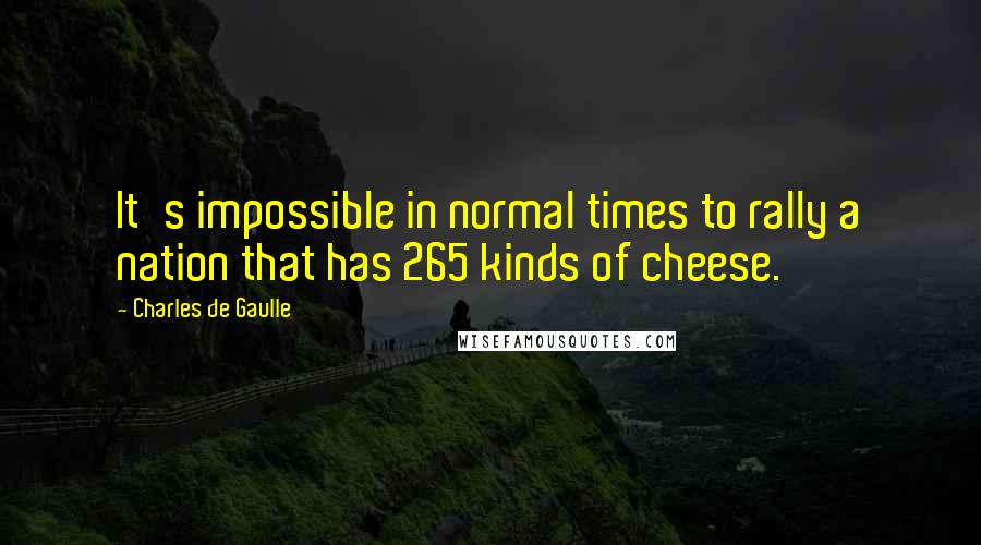 Charles De Gaulle Quotes: It's impossible in normal times to rally a nation that has 265 kinds of cheese.