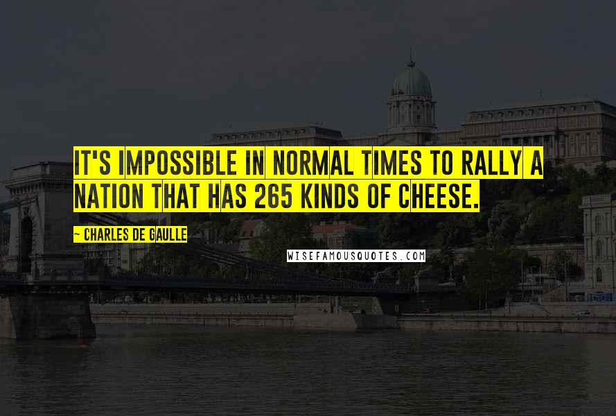 Charles De Gaulle Quotes: It's impossible in normal times to rally a nation that has 265 kinds of cheese.