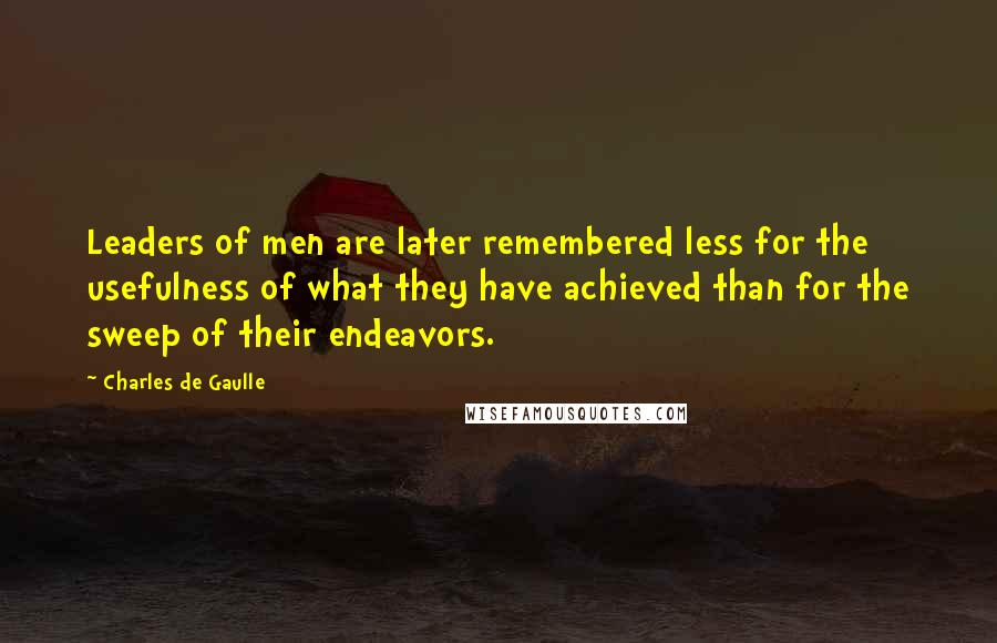 Charles De Gaulle Quotes: Leaders of men are later remembered less for the usefulness of what they have achieved than for the sweep of their endeavors.