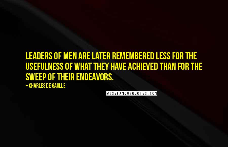 Charles De Gaulle Quotes: Leaders of men are later remembered less for the usefulness of what they have achieved than for the sweep of their endeavors.