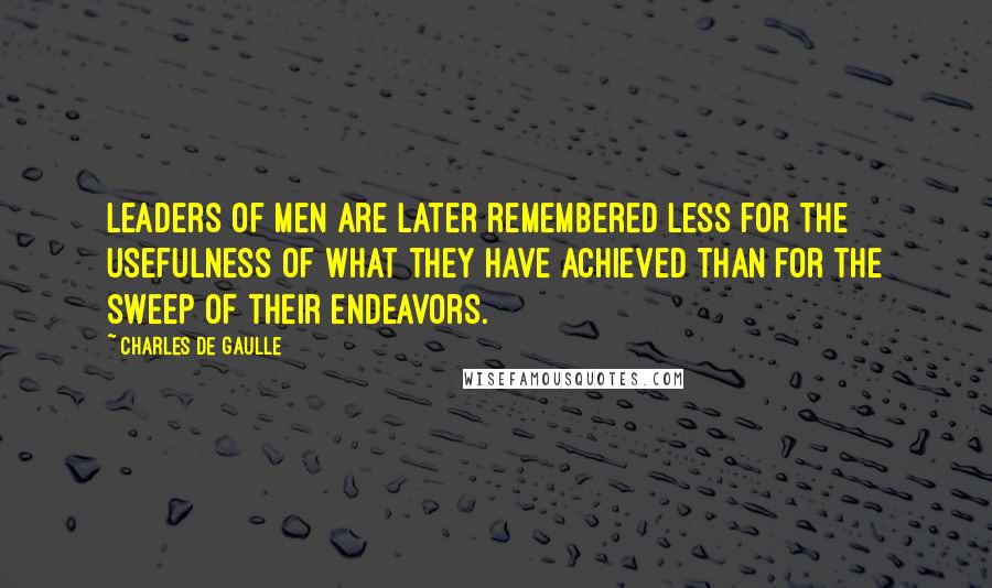 Charles De Gaulle Quotes: Leaders of men are later remembered less for the usefulness of what they have achieved than for the sweep of their endeavors.