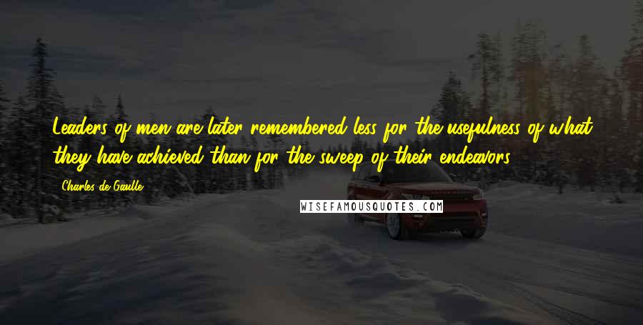Charles De Gaulle Quotes: Leaders of men are later remembered less for the usefulness of what they have achieved than for the sweep of their endeavors.
