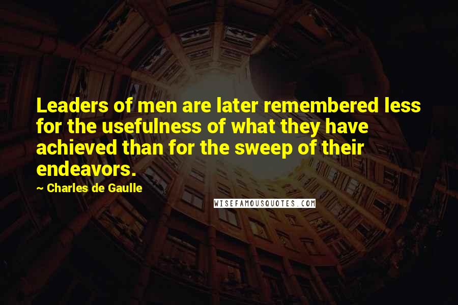 Charles De Gaulle Quotes: Leaders of men are later remembered less for the usefulness of what they have achieved than for the sweep of their endeavors.