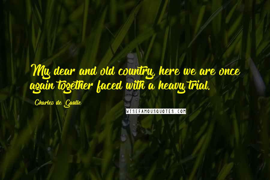 Charles De Gaulle Quotes: My dear and old country, here we are once again together faced with a heavy trial.