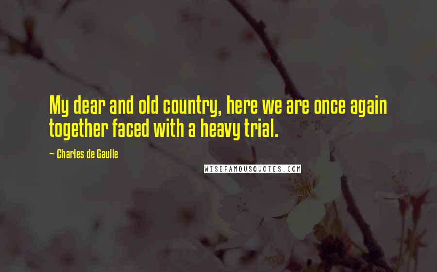 Charles De Gaulle Quotes: My dear and old country, here we are once again together faced with a heavy trial.