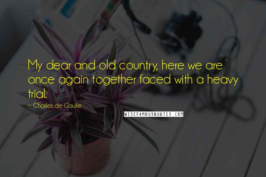 Charles De Gaulle Quotes: My dear and old country, here we are once again together faced with a heavy trial.