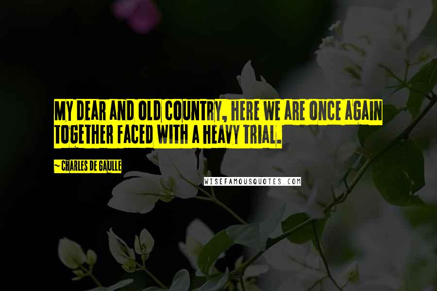 Charles De Gaulle Quotes: My dear and old country, here we are once again together faced with a heavy trial.