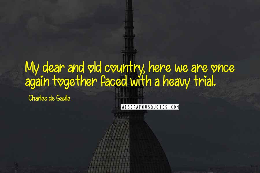 Charles De Gaulle Quotes: My dear and old country, here we are once again together faced with a heavy trial.