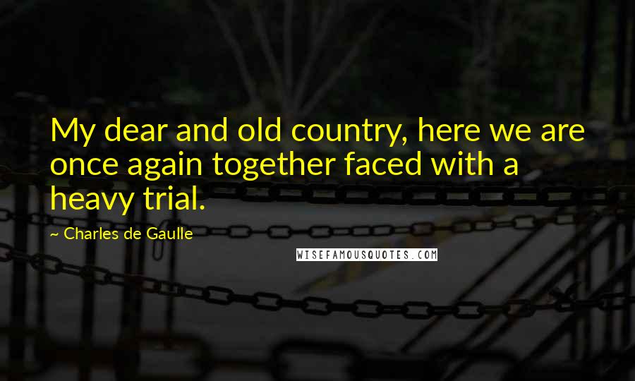 Charles De Gaulle Quotes: My dear and old country, here we are once again together faced with a heavy trial.