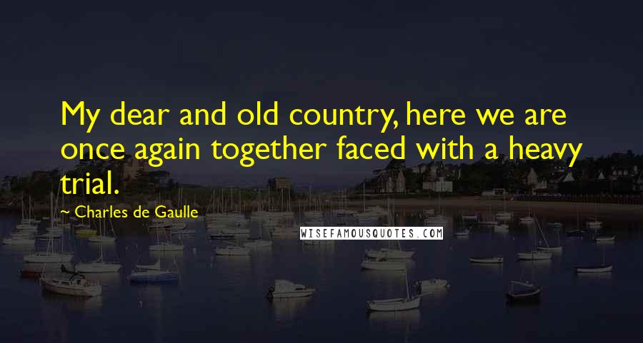 Charles De Gaulle Quotes: My dear and old country, here we are once again together faced with a heavy trial.