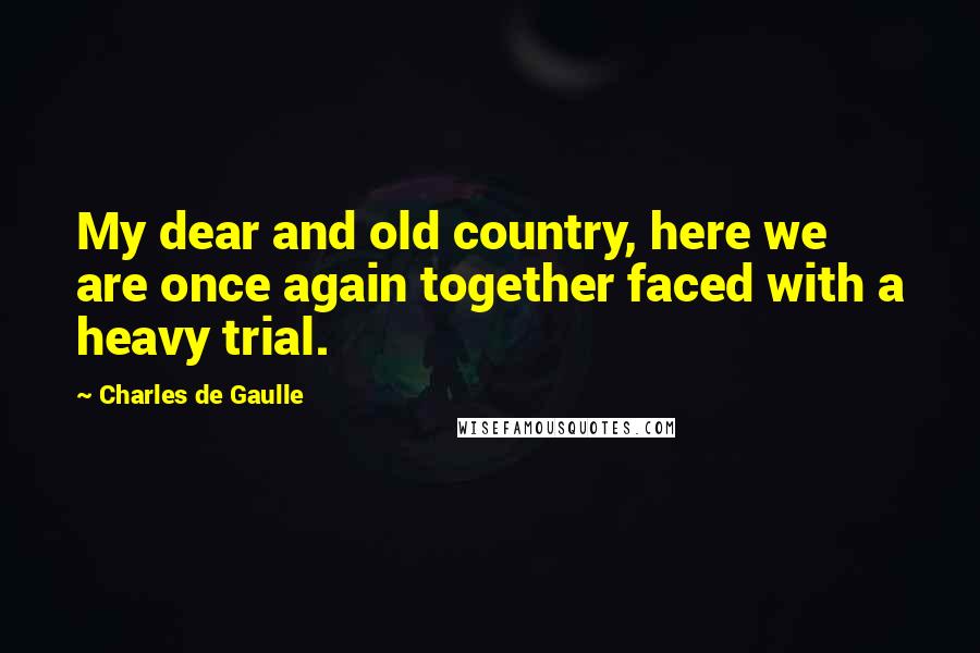 Charles De Gaulle Quotes: My dear and old country, here we are once again together faced with a heavy trial.