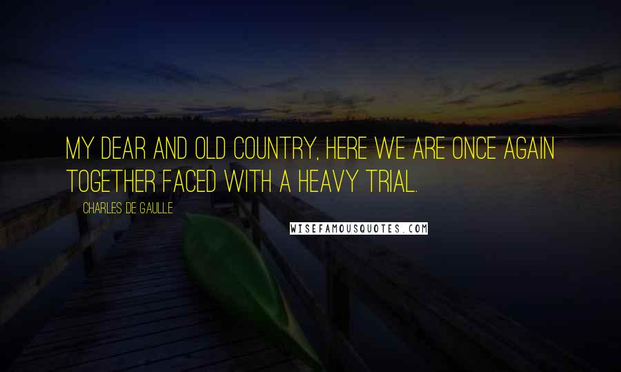 Charles De Gaulle Quotes: My dear and old country, here we are once again together faced with a heavy trial.