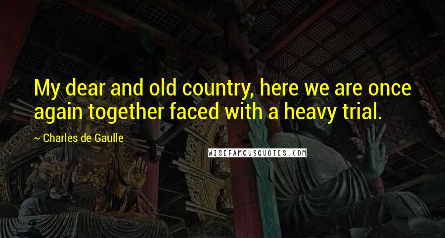 Charles De Gaulle Quotes: My dear and old country, here we are once again together faced with a heavy trial.