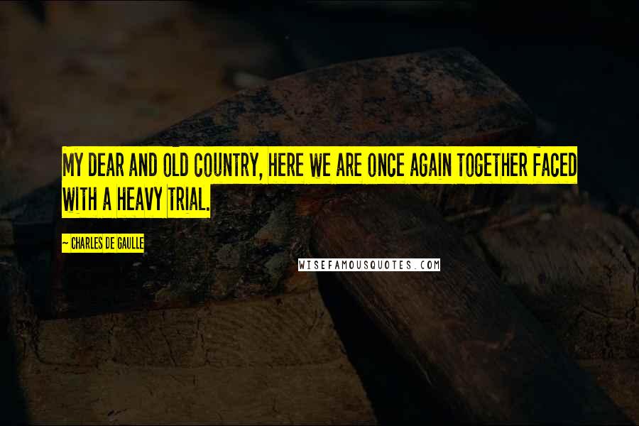 Charles De Gaulle Quotes: My dear and old country, here we are once again together faced with a heavy trial.