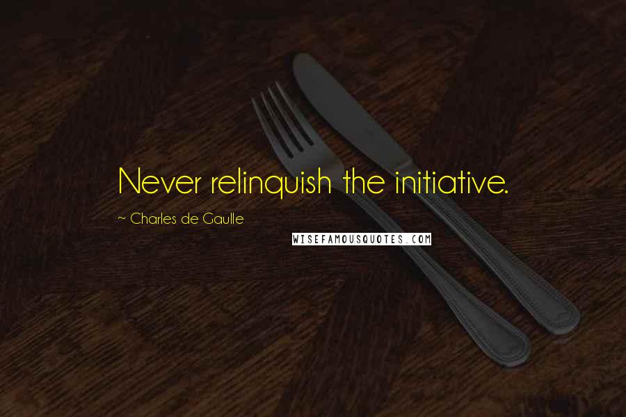 Charles De Gaulle Quotes: Never relinquish the initiative.