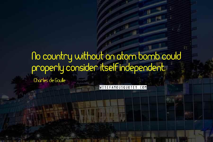 Charles De Gaulle Quotes: No country without an atom bomb could properly consider itself independent.